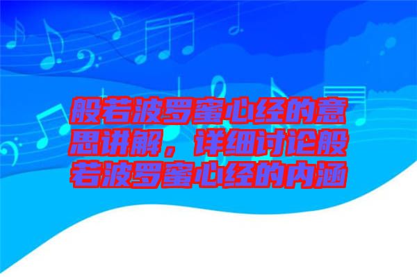 般若波羅蜜心經(jīng)的意思講解，詳細討論般若波羅蜜心經(jīng)的內(nèi)涵