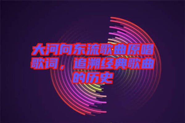 大河向東流歌曲原唱歌詞，追溯經(jīng)典歌曲的歷史