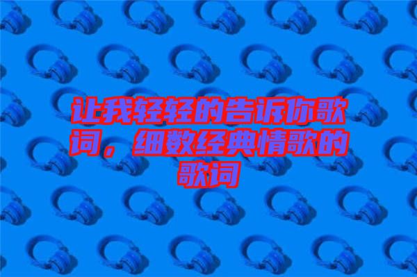 讓我輕輕的告訴你歌詞，細(xì)數(shù)經(jīng)典情歌的歌詞