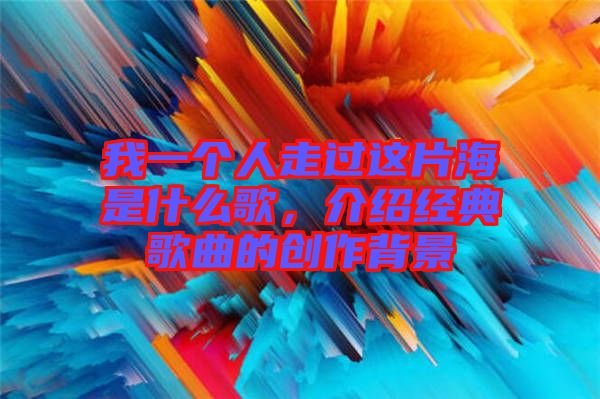 我一個(gè)人走過這片海是什么歌，介紹經(jīng)典歌曲的創(chuàng)作背景