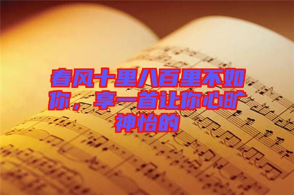 春風(fēng)十里八百里不如你，享一首讓你心曠神怡的