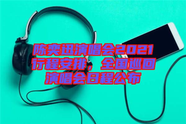 陳奕迅演唱會2021行程安排，全國巡回演唱會日程公布