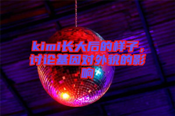 kimi長大后的樣子，討論基因?qū)ν饷驳挠绊? width=