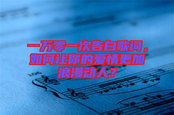 一萬(wàn)零一次告白歌詞，如何讓你的愛情更加浪漫動(dòng)人？