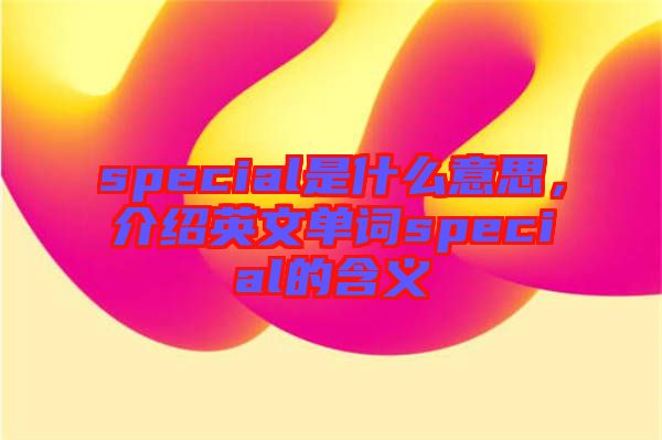 special是什么意思，介紹英文單詞special的含義