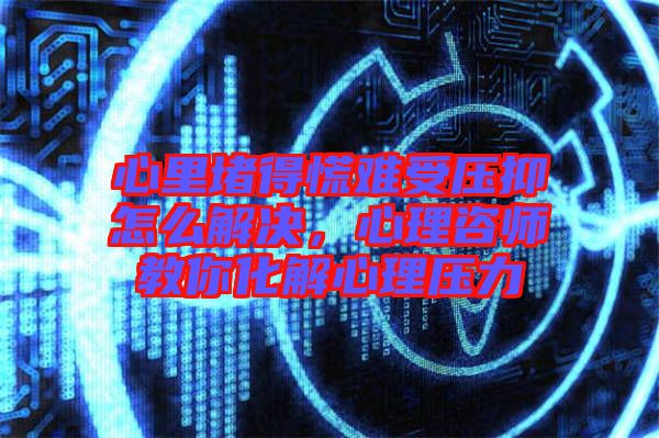 心里堵得慌難受壓抑怎么解決，心理咨師教你化解心理壓力