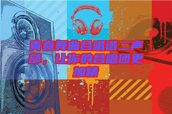 青春舞曲合唱譜二聲部，讓你的合唱團(tuán)更加精