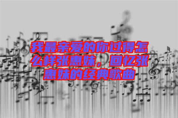 我最親愛的你過(guò)得怎么樣張惠妹，回憶張惠妹的經(jīng)典歌曲