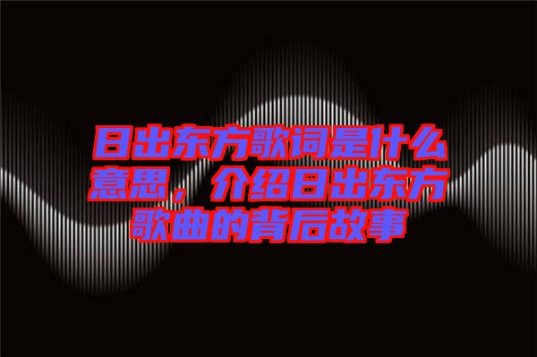 日出東方歌詞是什么意思，介紹日出東方歌曲的背后故事