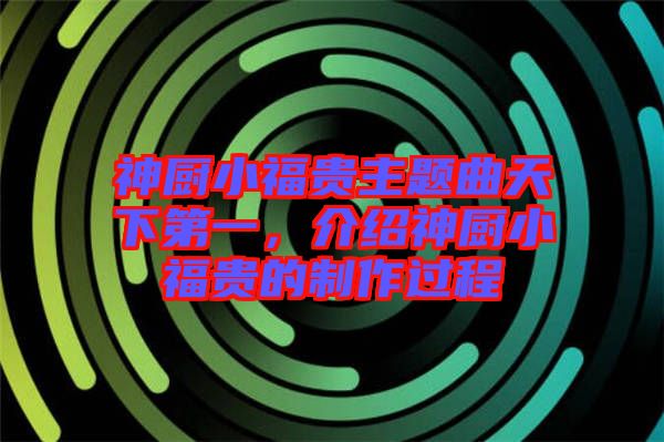 神廚小福貴主題曲天下第一，介紹神廚小福貴的制作過程