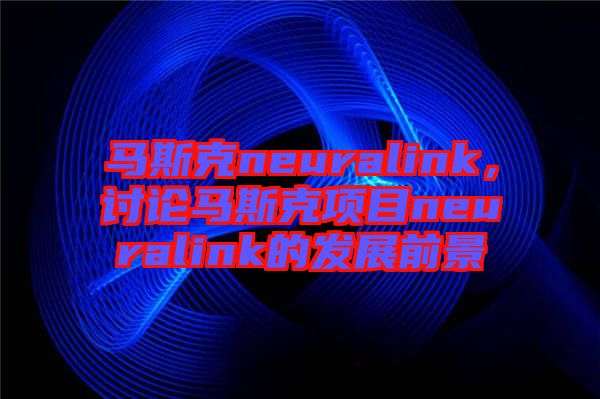 馬斯克neuralink，討論馬斯克項目neuralink的發(fā)展前景