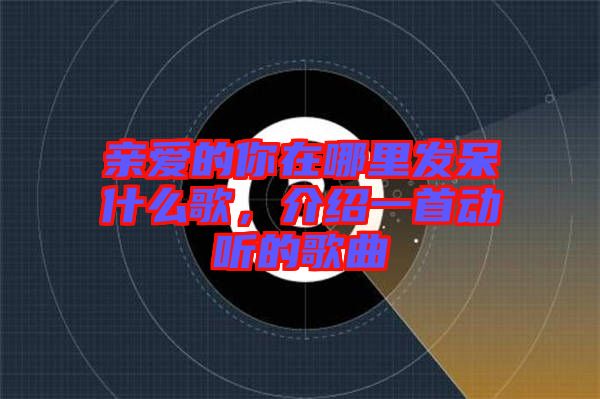親愛的你在哪里發(fā)呆什么歌，介紹一首動聽的歌曲
