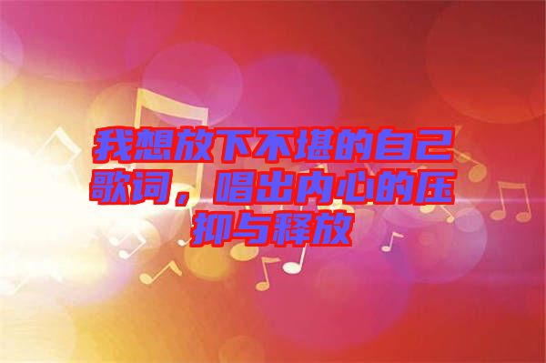 我想放下不堪的自己歌詞，唱出內(nèi)心的壓抑與釋放