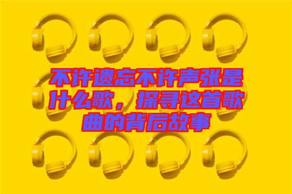 不許遺忘不許聲張是什么歌，探尋這首歌曲的背后故事