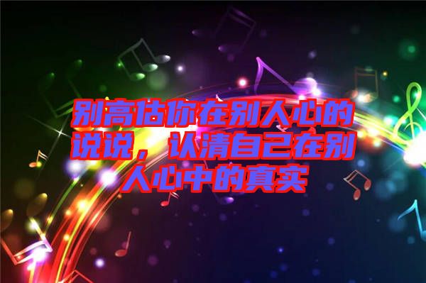 別高估你在別人心的說說，認(rèn)清自己在別人心中的真實