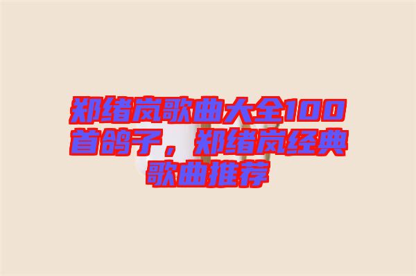 鄭緒嵐歌曲大全100首鴿子，鄭緒嵐經(jīng)典歌曲推薦