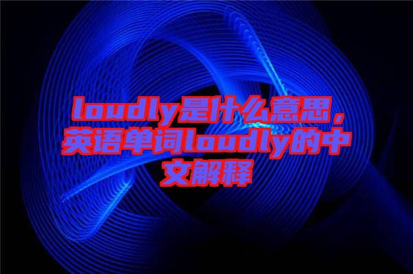 loudly是什么意思，英語單詞loudly的中文解釋