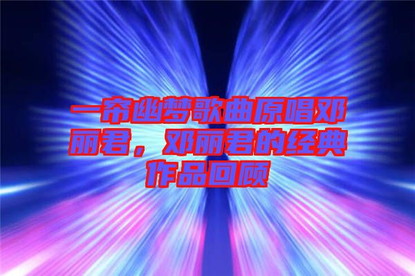 一簾幽夢歌曲原唱鄧麗君，鄧麗君的經(jīng)典作品回顧