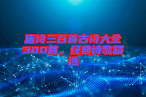 唐詩三百首古詩大全300首，經(jīng)典詩歌精選