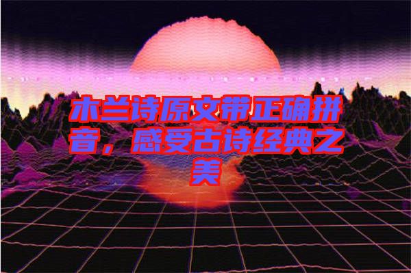 木蘭詩原文帶正確拼音，感受古詩經(jīng)典之美