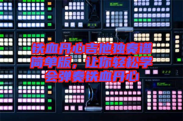 鐵血丹心吉他獨(dú)奏譜簡單版，讓你輕松學(xué)會彈奏鐵血丹心