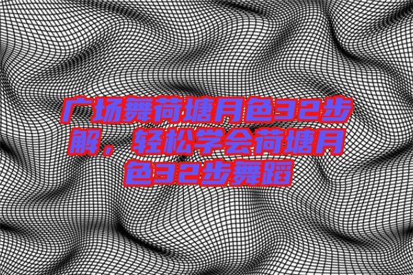 廣場舞荷塘月色32步解，輕松學(xué)會(huì)荷塘月色32步舞蹈