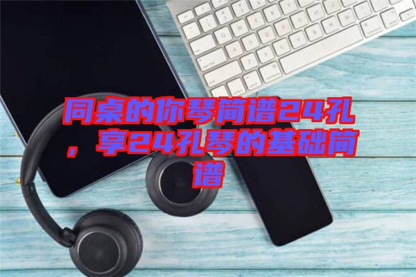 同桌的你琴簡(jiǎn)譜24孔，享24孔琴的基礎(chǔ)簡(jiǎn)譜