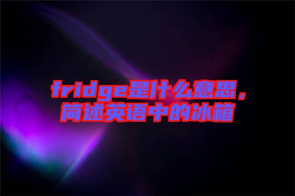 fridge是什么意思，簡(jiǎn)述英語(yǔ)中的冰箱
