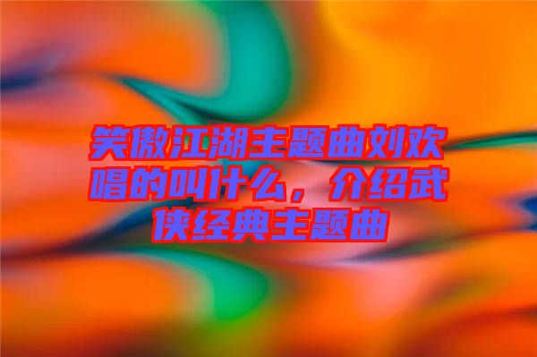 笑傲江湖主題曲劉歡唱的叫什么，介紹武俠經(jīng)典主題曲
