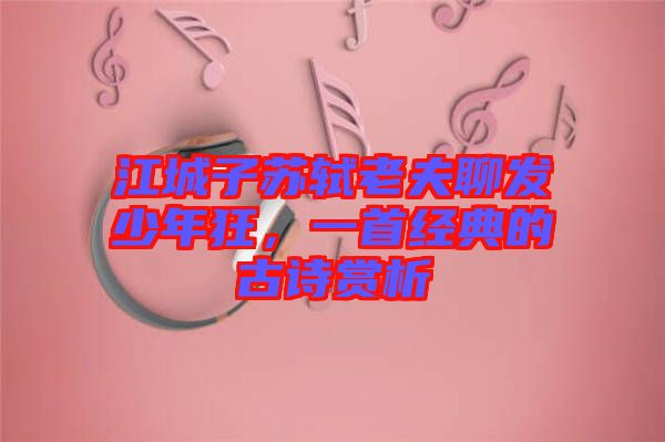 江城子蘇軾老夫聊發(fā)少年狂，一首經典的古詩賞析