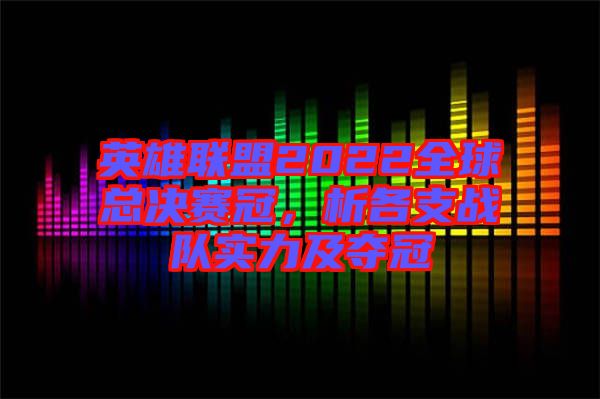 英雄聯(lián)盟2022全球總決賽冠，析各支戰(zhàn)隊(duì)實(shí)力及奪冠