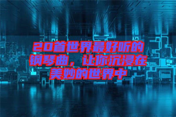 20首世界最好聽的鋼琴曲，讓你沉浸在美妙的世界中