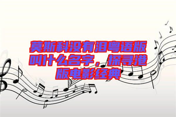 莫斯科沒有淚粵語(yǔ)版叫什么名字，探尋港版電影經(jīng)典
