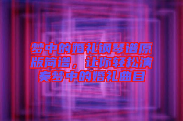 夢中的婚禮鋼琴譜原版簡譜，讓你輕松演奏夢中的婚禮曲目