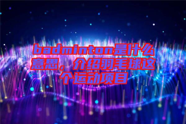 badminton是什么意思，介紹羽毛球這個運(yùn)動項目