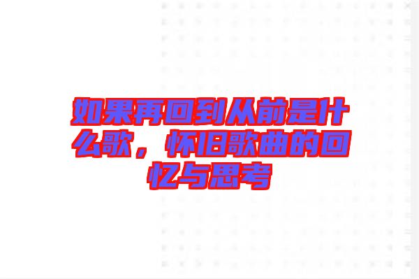如果再回到從前是什么歌，懷舊歌曲的回憶與思考