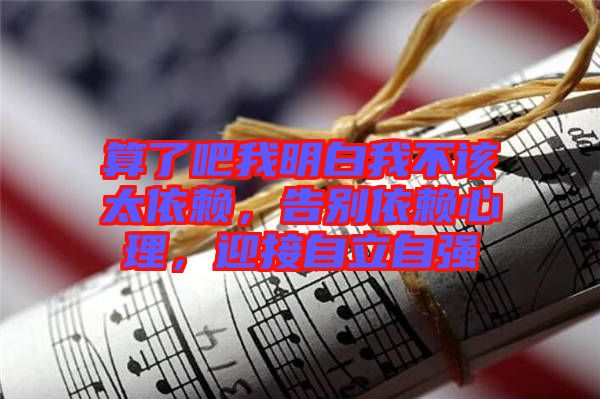 算了吧我明白我不該太依賴，告別依賴心理，迎接自立自強(qiáng)