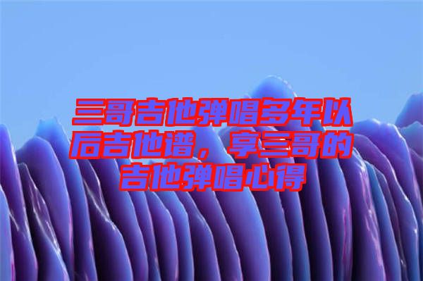 三哥吉他彈唱多年以后吉他譜，享三哥的吉他彈唱心得