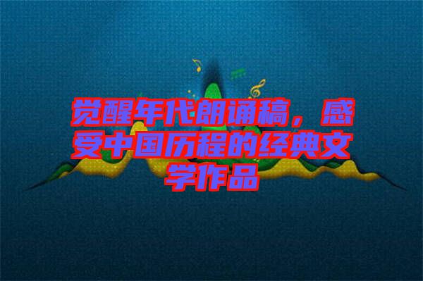 覺醒年代朗誦稿，感受中國歷程的經(jīng)典文學(xué)作品