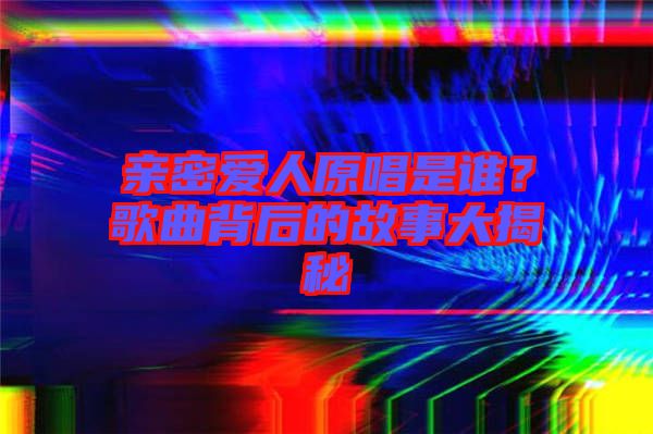 親密愛人原唱是誰？歌曲背后的故事大揭秘
