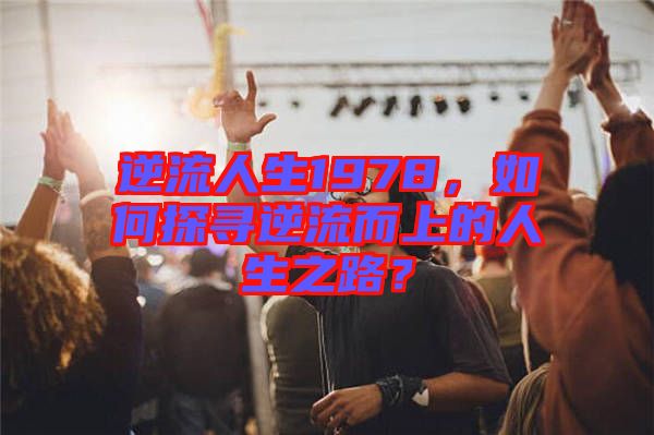 逆流人生1978，如何探尋逆流而上的人生之路？