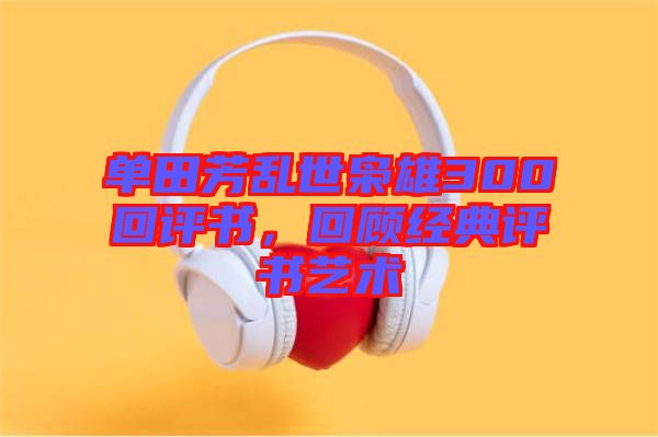 單田芳亂世梟雄300回評書，回顧經(jīng)典評書藝術(shù)
