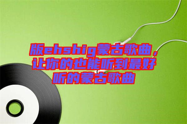 版ehshig蒙古歌曲，讓你的也能聽到最好聽的蒙古歌曲