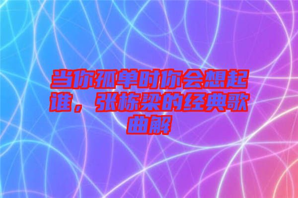 當(dāng)你孤單時你會想起誰，張棟梁的經(jīng)典歌曲解