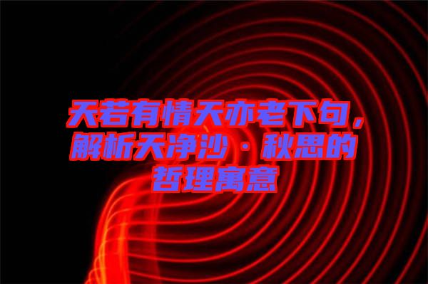 天若有情天亦老下句，解析天凈沙·秋思的哲理寓意