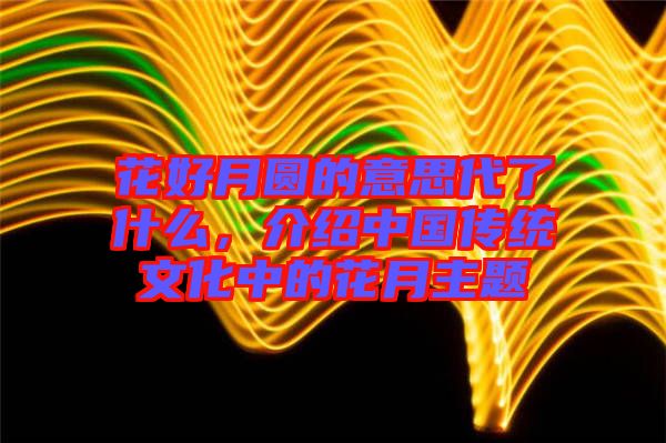 花好月圓的意思代了什么，介紹中國傳統(tǒng)文化中的花月主題