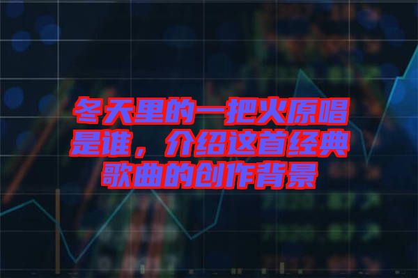 冬天里的一把火原唱是誰，介紹這首經(jīng)典歌曲的創(chuàng)作背景