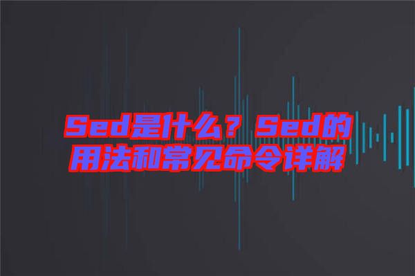 Sed是什么？Sed的用法和常見命令詳解