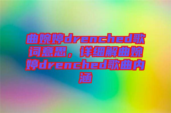 曲婉婷drenched歌詞意思，詳細(xì)解曲婉婷drenched歌曲內(nèi)涵