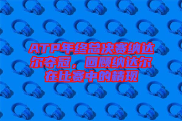 ATP年終總決賽納達(dá)爾奪冠，回顧納達(dá)爾在比賽中的精現(xiàn)